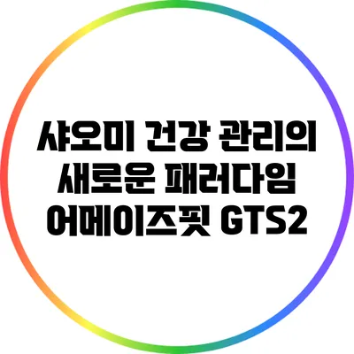 샤오미 건강 관리의 새로운 패러다임: 어메이즈핏 GTS2