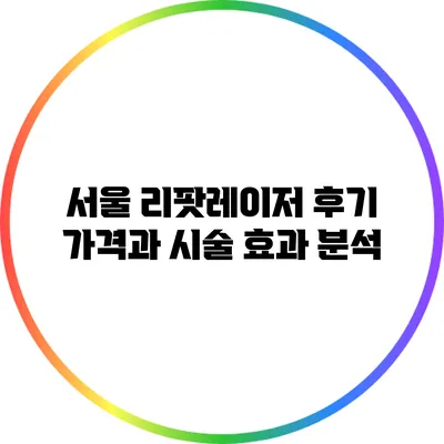 서울 리팟레이저 후기: 가격과 시술 효과 분석