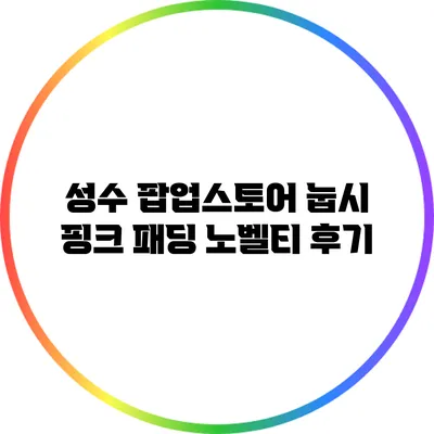 성수 팝업스토어: 눕시 핑크 패딩 노벨티 후기