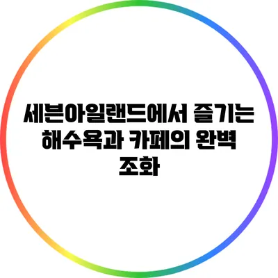 세븐아일랜드에서 즐기는 해수욕과 카페의 완벽 조화