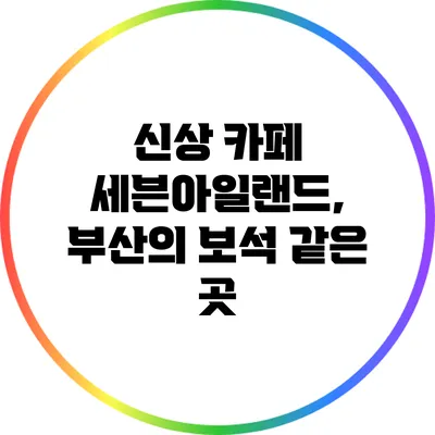 신상 카페 세븐아일랜드, 부산의 보석 같은 곳