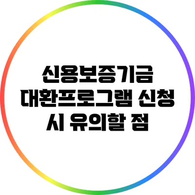 신용보증기금 대환프로그램 신청 시 유의할 점