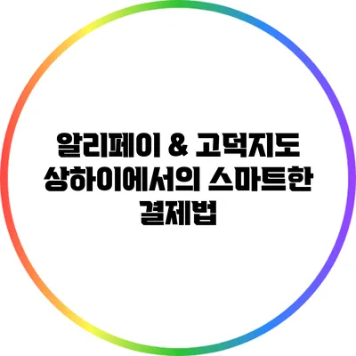 알리페이 & 고덕지도: 상하이에서의 스마트한 결제법