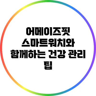 어메이즈핏 스마트워치와 함께하는 건강 관리 팁