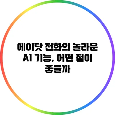 에이닷 전화의 놀라운 AI 기능, 어떤 점이 좋을까?