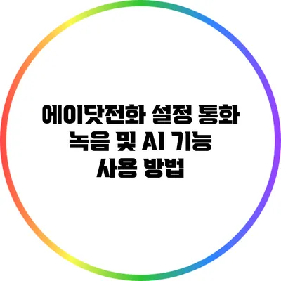 에이닷전화 설정: 통화 녹음 및 AI 기능 사용 방법