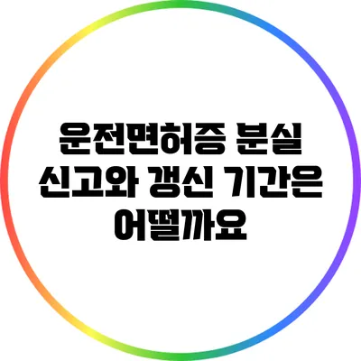 운전면허증 분실 신고와 갱신 기간은 어떨까요?