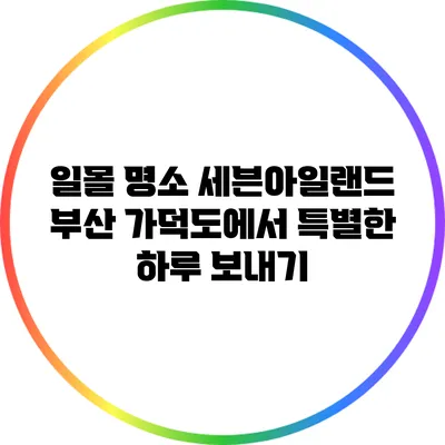 일몰 명소 세븐아일랜드: 부산 가덕도에서 특별한 하루 보내기
