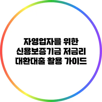 자영업자를 위한 신용보증기금 저금리 대환대출 활용 가이드