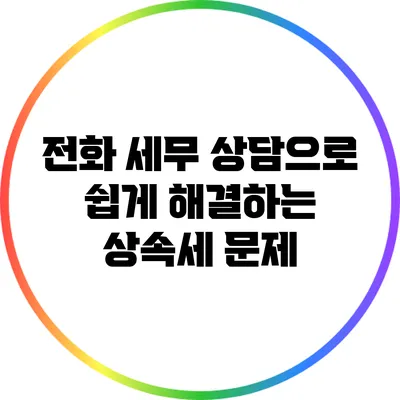 전화 세무 상담으로 쉽게 해결하는 상속세 문제