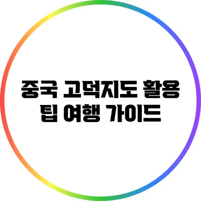 중국 고덕지도 활용 팁: 여행 가이드