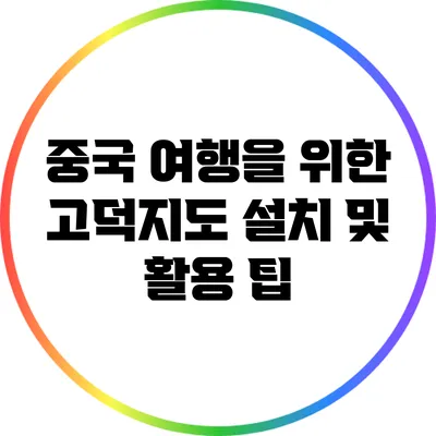 중국 여행을 위한 고덕지도 설치 및 활용 팁