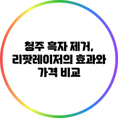 청주 흑자 제거, 리팟레이저의 효과와 가격 비교