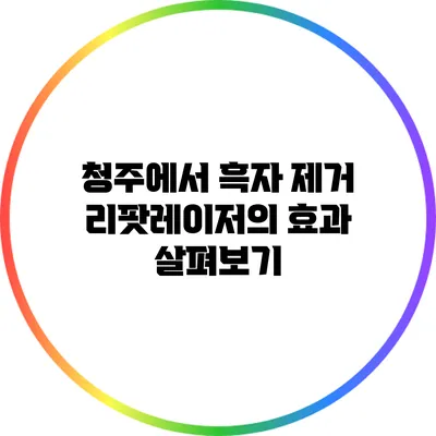 청주에서 흑자 제거? 리팟레이저의 효과 살펴보기