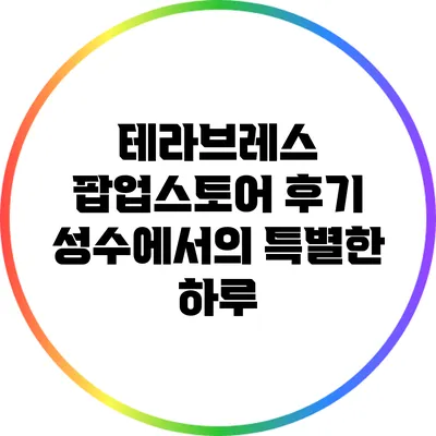 테라브레스 팝업스토어 후기: 성수에서의 특별한 하루