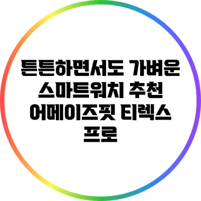 튼튼하면서도 가벼운 스마트워치 추천: 어메이즈핏 티렉스 프로