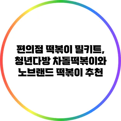 편의점 떡볶이 밀키트, 청년다방 차돌떡볶이와 노브랜드 떡볶이 추천