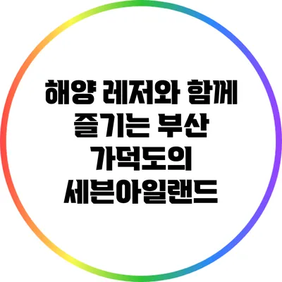 해양 레저와 함께 즐기는 부산 가덕도의 세븐아일랜드