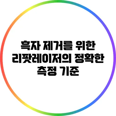 흑자 제거를 위한 리팟레이저의 정확한 측정 기준