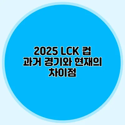2025 LCK 컵 과거 경기와 현재의 차이점