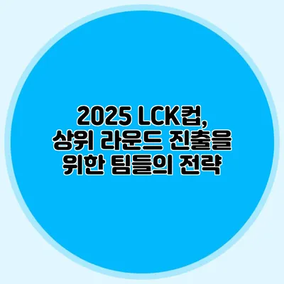 2025 LCK컵, 상위 라운드 진출을 위한 팀들의 전략