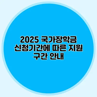 2025 국가장학금 신청기간에 따른 지원 구간 안내