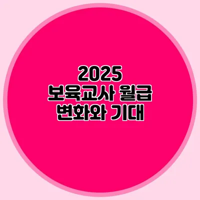 2025 보육교사 월급 변화와 기대