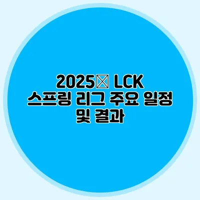 2025年 LCK 스프링 리그 주요 일정 및 결과