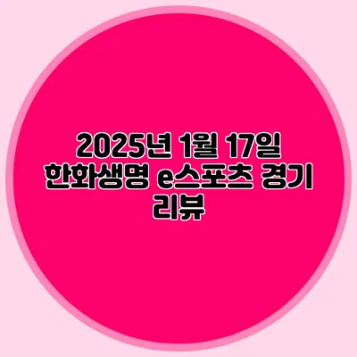2025년 1월 17일 한화생명 e스포츠 경기 리뷰