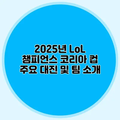 2025년 LoL 챔피언스 코리아 컵 주요 대진 및 팀 소개