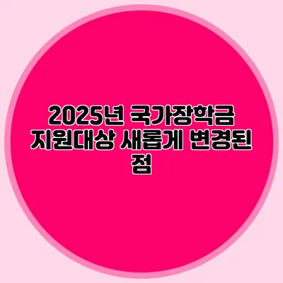 2025년 국가장학금 지원대상 새롭게 변경된 점