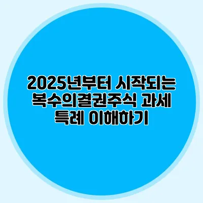 2025년부터 시작되는 복수의결권주식 과세 특례 이해하기