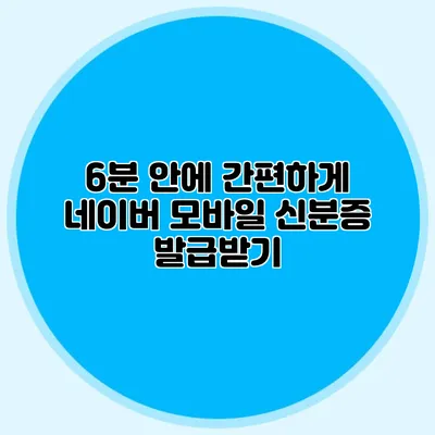 6분 안에 간편하게 네이버 모바일 신분증 발급받기