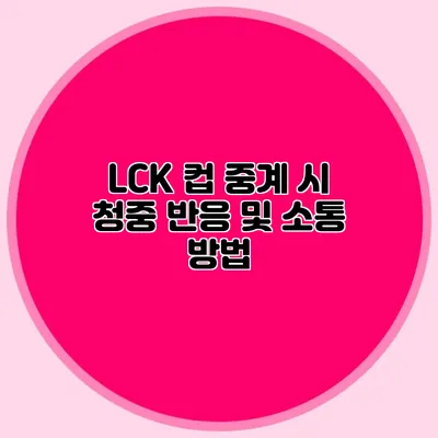 LCK 컵 중계 시 청중 반응 및 소통 방법
