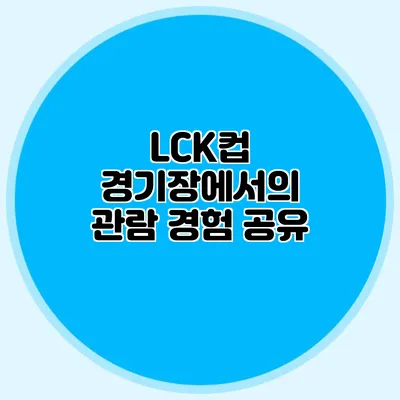 LCK컵 경기장에서의 관람 경험 공유
