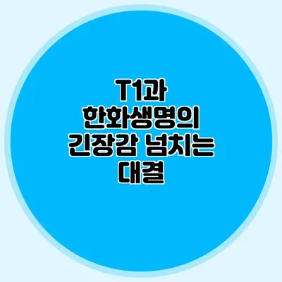 T1과 한화생명의 긴장감 넘치는 대결