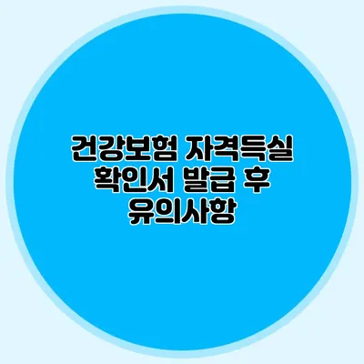 건강보험 자격득실 확인서 발급 후 유의사항