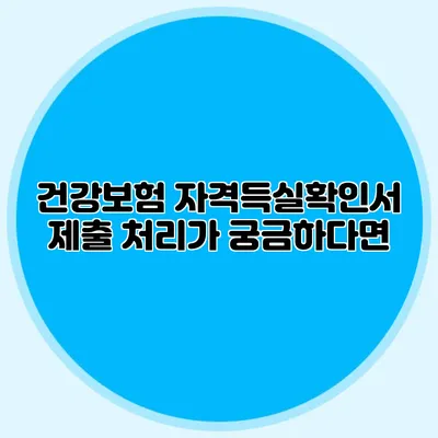 건강보험 자격득실확인서 제출 처리가 궁금하다면?
