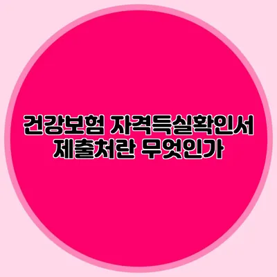 건강보험 자격득실확인서 제출처란 무엇인가?