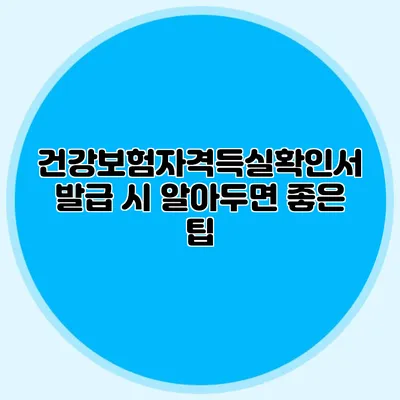 건강보험자격득실확인서 발급 시 알아두면 좋은 팁