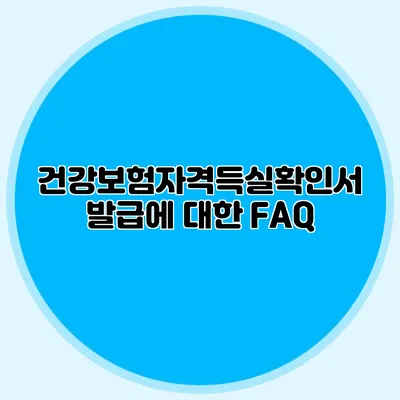 건강보험자격득실확인서 발급에 대한 FAQ