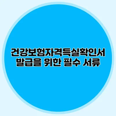 건강보험자격득실확인서 발급을 위한 필수 서류