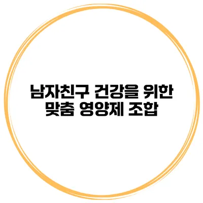 남자친구 건강을 위한 맞춤 영양제 조합