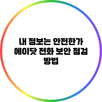 내 정보는 안전한가? 에이닷 전화 보안 점검 방법