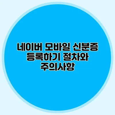 네이버 모바일 신분증 등록하기 절차와 주의사항