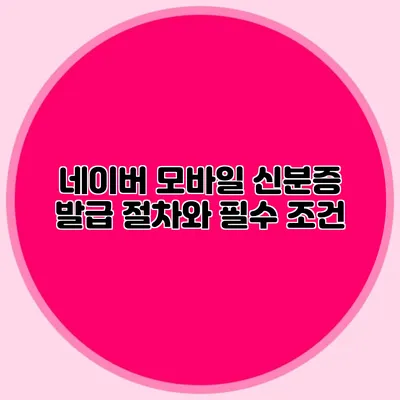 네이버 모바일 신분증 발급 절차와 필수 조건