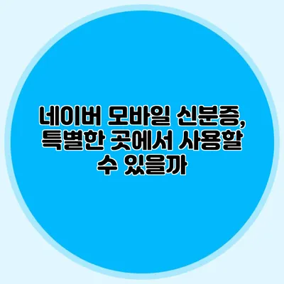 네이버 모바일 신분증, 특별한 곳에서 사용할 수 있을까?