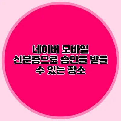 네이버 모바일 신분증으로 승인을 받을 수 있는 장소
