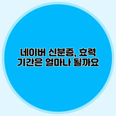 네이버 신분증, 효력 기간은 얼마나 될까요?