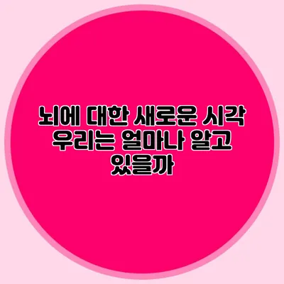 뇌에 대한 새로운 시각 우리는 얼마나 알고 있을까?